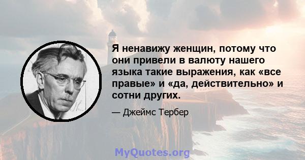 Я ненавижу женщин, потому что они привели в валюту нашего языка такие выражения, как «все правые» и «да, действительно» и сотни других.