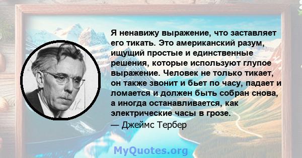 Я ненавижу выражение, что заставляет его тикать. Это американский разум, ищущий простые и единственные решения, которые используют глупое выражение. Человек не только тикает, он также звонит и бьет по часу, падает и