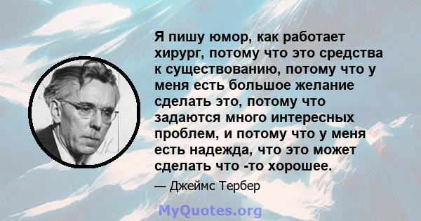 Я пишу юмор, как работает хирург, потому что это средства к существованию, потому что у меня есть большое желание сделать это, потому что задаются много интересных проблем, и потому что у меня есть надежда, что это