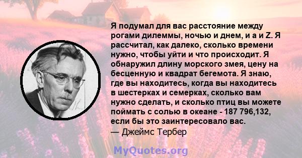 Я подумал для вас расстояние между рогами дилеммы, ночью и днем, и a и Z. Я рассчитал, как далеко, сколько времени нужно, чтобы уйти и что происходит. Я обнаружил длину морского змея, цену на бесценную и квадрат