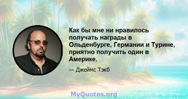 Как бы мне ни нравилось получать награды в Ольденбурге, Германии и Турине, приятно получить один в Америке.