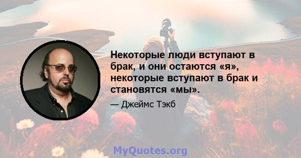 Некоторые люди вступают в брак, и они остаются «я», некоторые вступают в брак и становятся «мы».