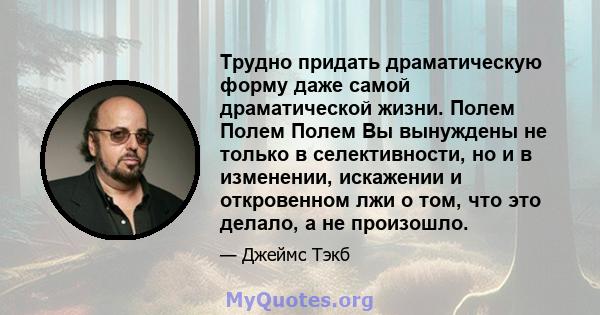 Трудно придать драматическую форму даже самой драматической жизни. Полем Полем Полем Вы вынуждены не только в селективности, но и в изменении, искажении и откровенном лжи о том, что это делало, а не произошло.