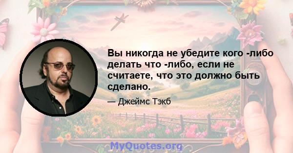 Вы никогда не убедите кого -либо делать что -либо, если не считаете, что это должно быть сделано.