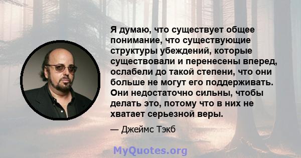 Я думаю, что существует общее понимание, что существующие структуры убеждений, которые существовали и перенесены вперед, ослабели до такой степени, что они больше не могут его поддерживать. Они недостаточно сильны,