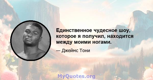 Единственное чудесное шоу, которое я получил, находится между моими ногами.