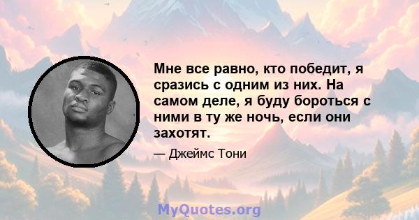 Мне все равно, кто победит, я сразись с одним из них. На самом деле, я буду бороться с ними в ту же ночь, если они захотят.