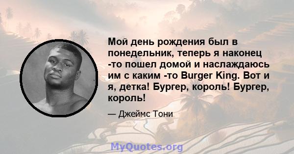 Мой день рождения был в понедельник, теперь я наконец -то пошел домой и наслаждаюсь им с каким -то Burger King. Вот и я, детка! Бургер, король! Бургер, король!