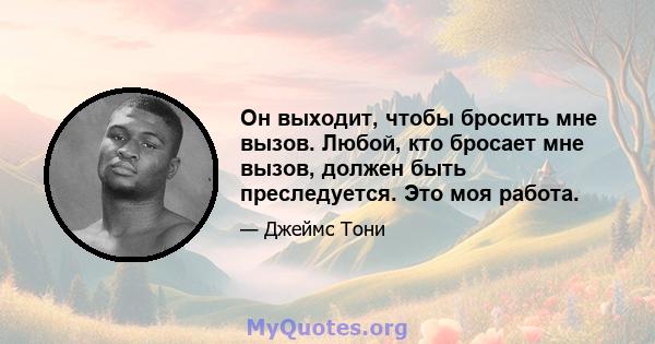 Он выходит, чтобы бросить мне вызов. Любой, кто бросает мне вызов, должен быть преследуется. Это моя работа.