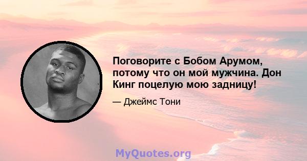 Поговорите с Бобом Арумом, потому что он мой мужчина. Дон Кинг поцелую мою задницу!