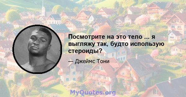 Посмотрите на это тело ... я выгляжу так, будто использую стероиды?