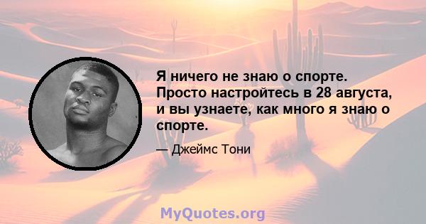 Я ничего не знаю о спорте. Просто настройтесь в 28 августа, и вы узнаете, как много я знаю о спорте.