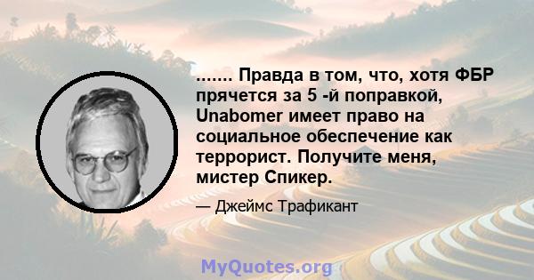 ....... Правда в том, что, хотя ФБР прячется за 5 -й поправкой, Unabomer имеет право на социальное обеспечение как террорист. Получите меня, мистер Спикер.