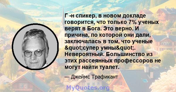 Г -н спикер, в новом докладе говорится, что только 7% ученых верят в Бога. Это верно. И причина, по которой они дали, заключалась в том, что ученые "супер умны". Невероятный. Большинство из этих рассеянных