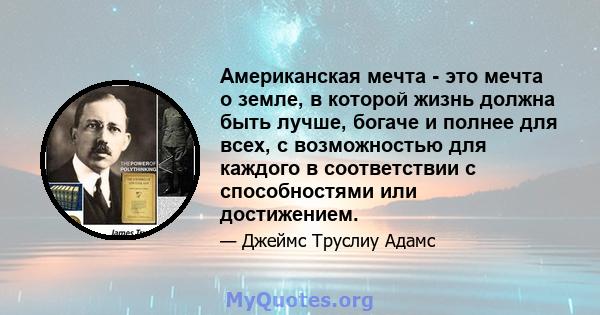 Американская мечта - это мечта о земле, в которой жизнь должна быть лучше, богаче и полнее для всех, с возможностью для каждого в соответствии с способностями или достижением.