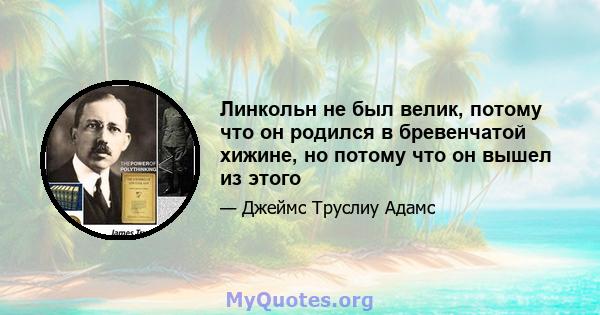 Линкольн не был велик, потому что он родился в бревенчатой ​​хижине, но потому что он вышел из этого