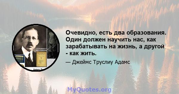 Очевидно, есть два образования. Один должен научить нас, как зарабатывать на жизнь, а другой - как жить.