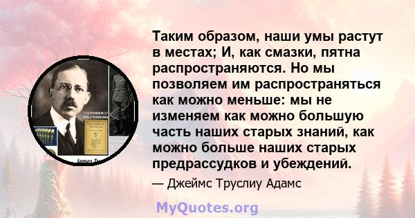 Таким образом, наши умы растут в местах; И, как смазки, пятна распространяются. Но мы позволяем им распространяться как можно меньше: мы не изменяем как можно большую часть наших старых знаний, как можно больше наших