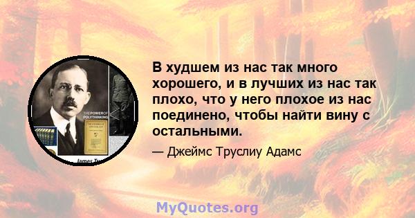 В худшем из нас так много хорошего, и в лучших из нас так плохо, что у него плохое из нас поединено, чтобы найти вину с остальными.