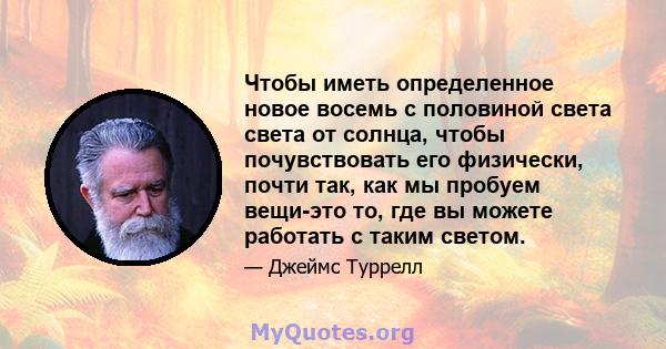 Чтобы иметь определенное новое восемь с половиной света света от солнца, чтобы почувствовать его физически, почти так, как мы пробуем вещи-это то, где вы можете работать с таким светом.