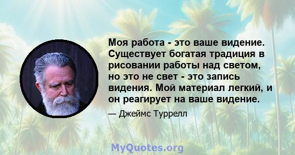 Моя работа - это ваше видение. Существует богатая традиция в рисовании работы над светом, но это не свет - это запись видения. Мой материал легкий, и он реагирует на ваше видение.