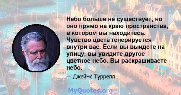 Небо больше не существует, но оно прямо на краю пространства, в котором вы находитесь. Чувство цвета генерируется внутри вас. Если вы выйдете на улицу, вы увидите другое цветное небо. Вы раскрашиваете небо.