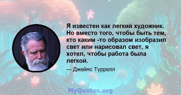 Я известен как легкий художник. Но вместо того, чтобы быть тем, кто каким -то образом изобразил свет или нарисовал свет, я хотел, чтобы работа была легкой.