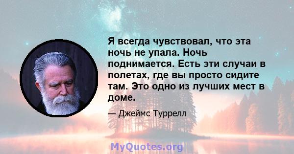 Я всегда чувствовал, что эта ночь не упала. Ночь поднимается. Есть эти случаи в полетах, где вы просто сидите там. Это одно из лучших мест в доме.