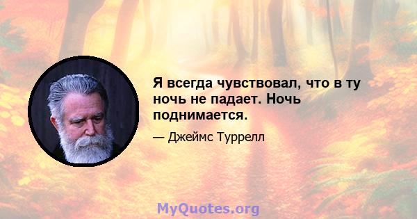 Я всегда чувствовал, что в ту ночь не падает. Ночь поднимается.