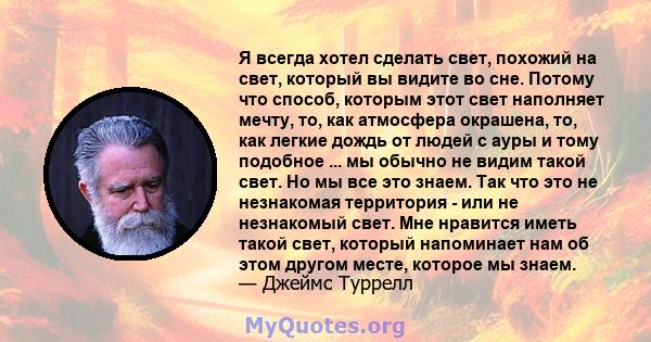 Я всегда хотел сделать свет, похожий на свет, который вы видите во сне. Потому что способ, которым этот свет наполняет мечту, то, как атмосфера окрашена, то, как легкие дождь от людей с ауры и тому подобное ... мы