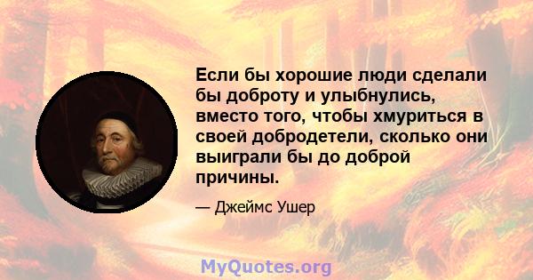 Если бы хорошие люди сделали бы доброту и улыбнулись, вместо того, чтобы хмуриться в своей добродетели, сколько они выиграли бы до доброй причины.