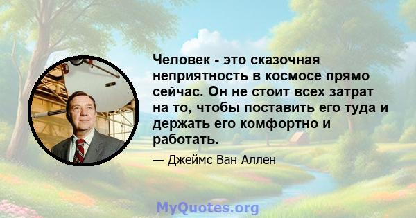 Человек - это сказочная неприятность в космосе прямо сейчас. Он не стоит всех затрат на то, чтобы поставить его туда и держать его комфортно и работать.