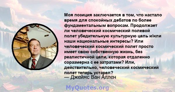 Моя позиция заключается в том, что настало время для спокойных дебатов по более фундаментальным вопросам. Продолжает ли человеческий космический полевой полет убедительную культурную цель и/или наши национальные