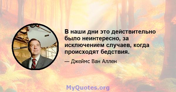 В наши дни это действительно было неинтересно, за исключением случаев, когда происходят бедствия.