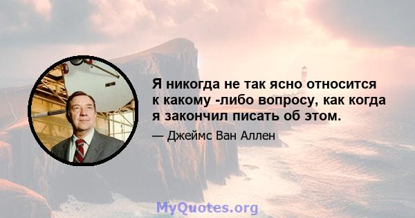 Я никогда не так ясно относится к какому -либо вопросу, как когда я закончил писать об этом.