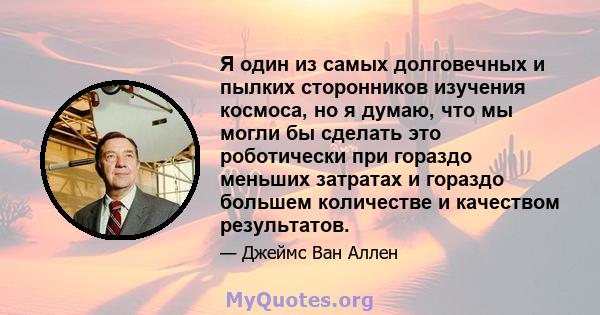 Я один из самых долговечных и пылких сторонников изучения космоса, но я думаю, что мы могли бы сделать это роботически при гораздо меньших затратах и ​​гораздо большем количестве и качеством результатов.