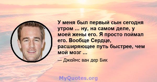 У меня был первый сын сегодня утром ... ну, на самом деле, у моей жены его. Я просто поймал его. Вообще Сердце, расширяющее путь быстрее, чем мой мозг ...