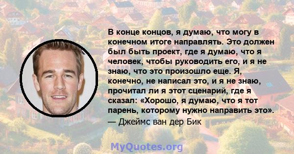 В конце концов, я думаю, что могу в конечном итоге направлять. Это должен был быть проект, где я думаю, что я человек, чтобы руководить его, и я не знаю, что это произошло еще. Я, конечно, не написал это, и я не знаю,