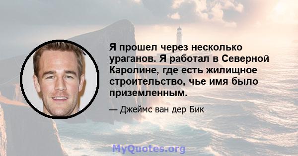 Я прошел через несколько ураганов. Я работал в Северной Каролине, где есть жилищное строительство, чье имя было приземленным.