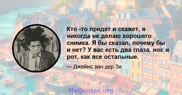 Кто -то придет и скажет, я никогда не делаю хорошего снимка. Я бы сказал, почему бы и нет? У вас есть два глаза, нос и рот, как все остальные.