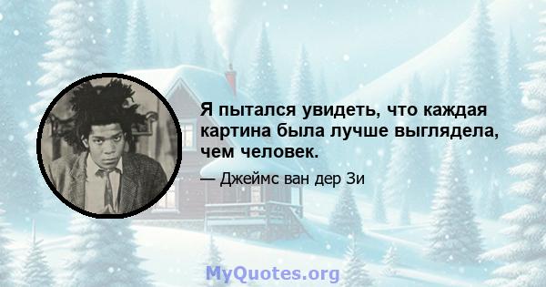 Я пытался увидеть, что каждая картина была лучше выглядела, чем человек.