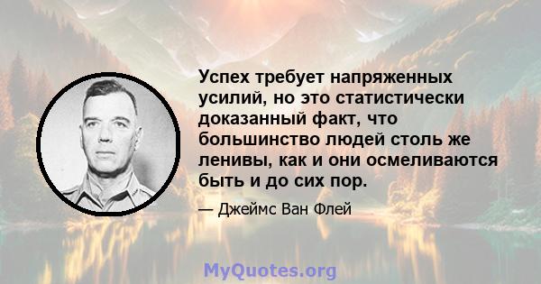 Успех требует напряженных усилий, но это статистически доказанный факт, что большинство людей столь же ленивы, как и они осмеливаются быть и до сих пор.