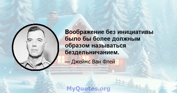 Воображение без инициативы было бы более должным образом называться бездельничанием.