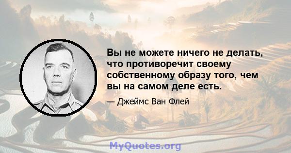 Вы не можете ничего не делать, что противоречит своему собственному образу того, чем вы на самом деле есть.