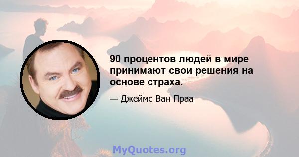 90 процентов людей в мире принимают свои решения на основе страха.