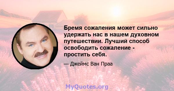 Бремя сожаления может сильно удержать нас в нашем духовном путешествии. Лучший способ освободить сожаление - простить себя.