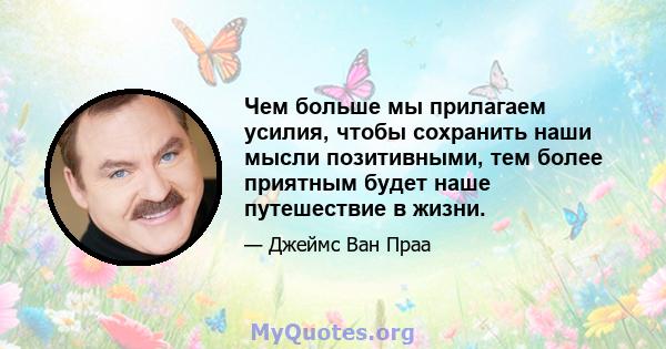 Чем больше мы прилагаем усилия, чтобы сохранить наши мысли позитивными, тем более приятным будет наше путешествие в жизни.