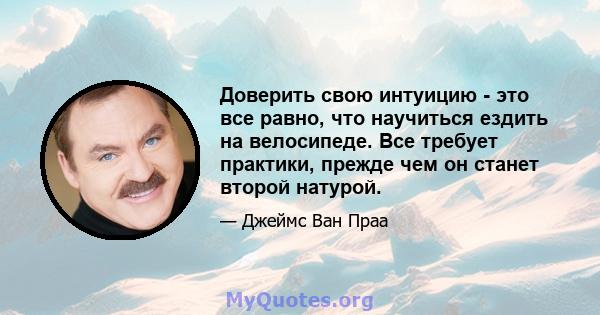 Доверить свою интуицию - это все равно, что научиться ездить на велосипеде. Все требует практики, прежде чем он станет второй натурой.