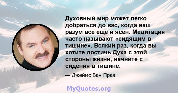 Духовный мир может легко добраться до вас, когда ваш разум все еще и ясен. Медитация часто называют «сидящим в тишине». Всякий раз, когда вы хотите достичь Духа с этой стороны жизни, начните с сидения в тишине.