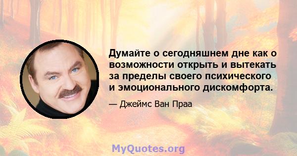 Думайте о сегодняшнем дне как о возможности открыть и вытекать за пределы своего психического и эмоционального дискомфорта.